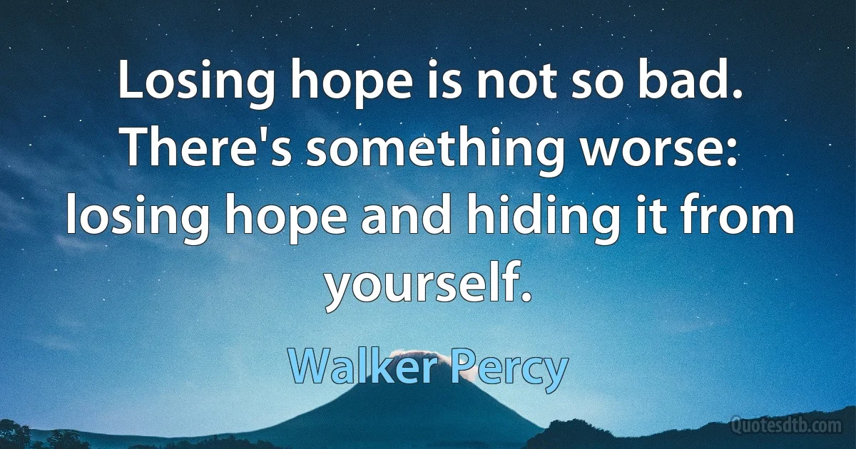 Losing hope is not so bad. There's something worse: losing hope and hiding it from yourself. (Walker Percy)