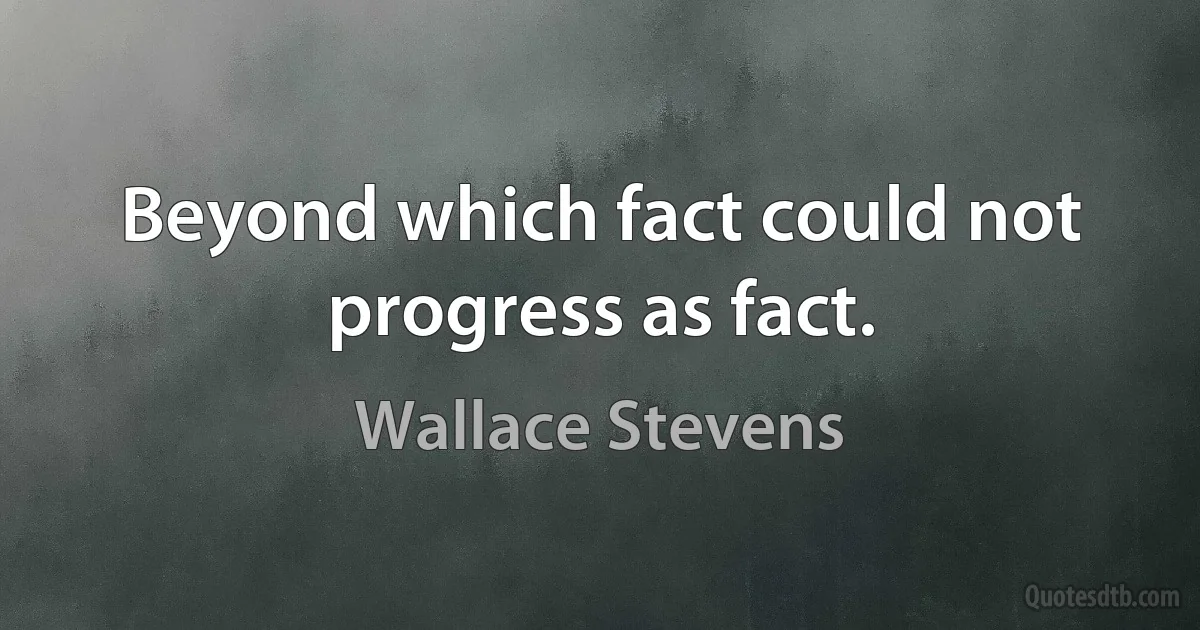 Beyond which fact could not progress as fact. (Wallace Stevens)