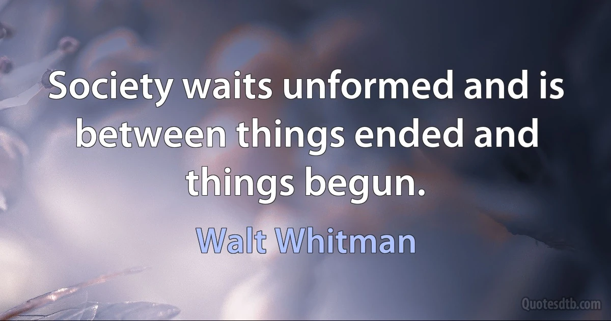 Society waits unformed and is between things ended and things begun. (Walt Whitman)