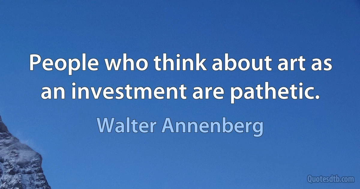 People who think about art as an investment are pathetic. (Walter Annenberg)