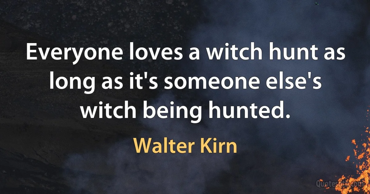 Everyone loves a witch hunt as long as it's someone else's witch being hunted. (Walter Kirn)