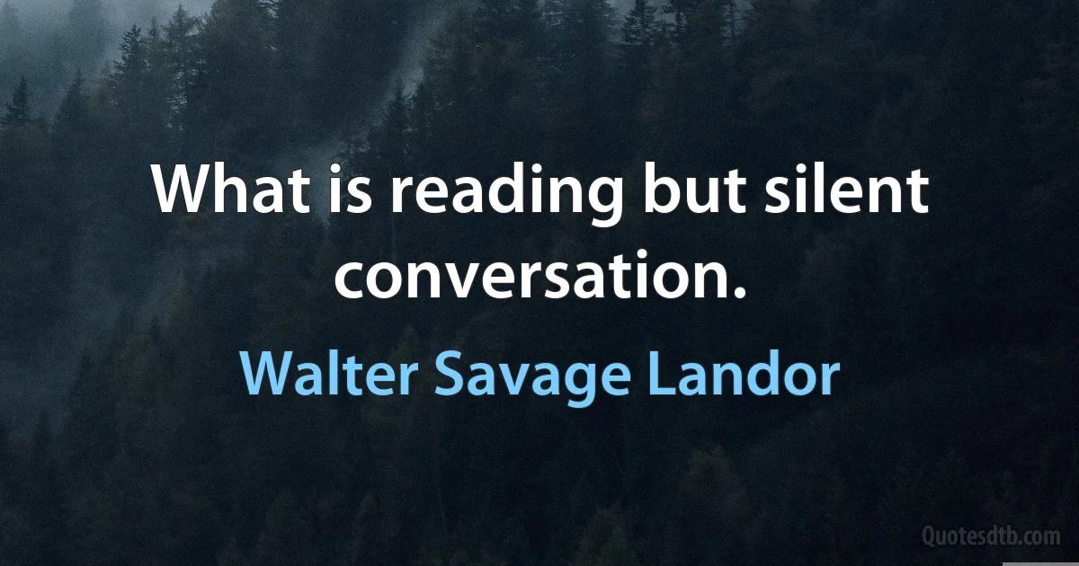 What is reading but silent conversation. (Walter Savage Landor)