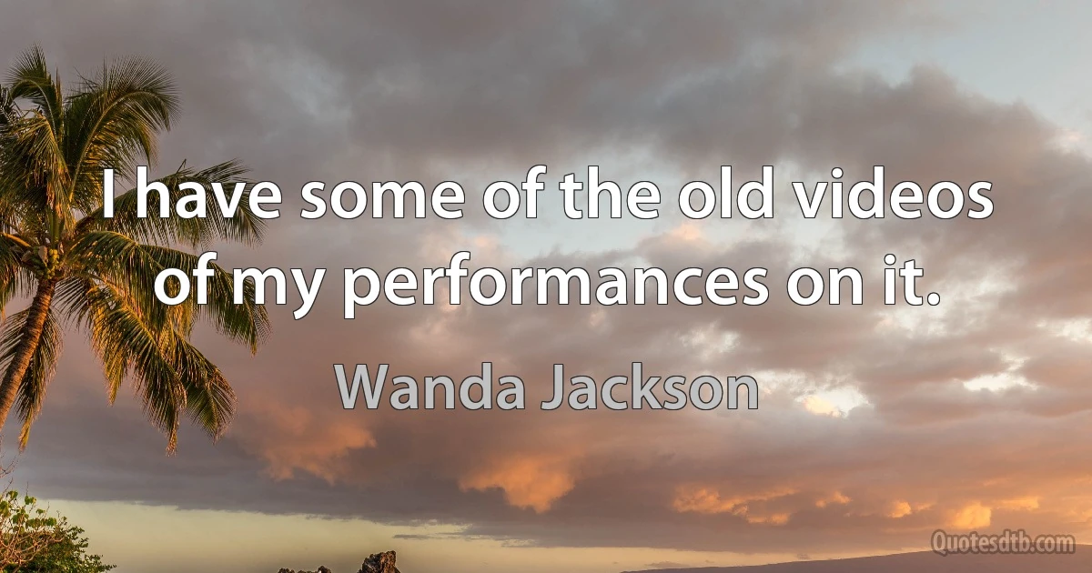 I have some of the old videos of my performances on it. (Wanda Jackson)