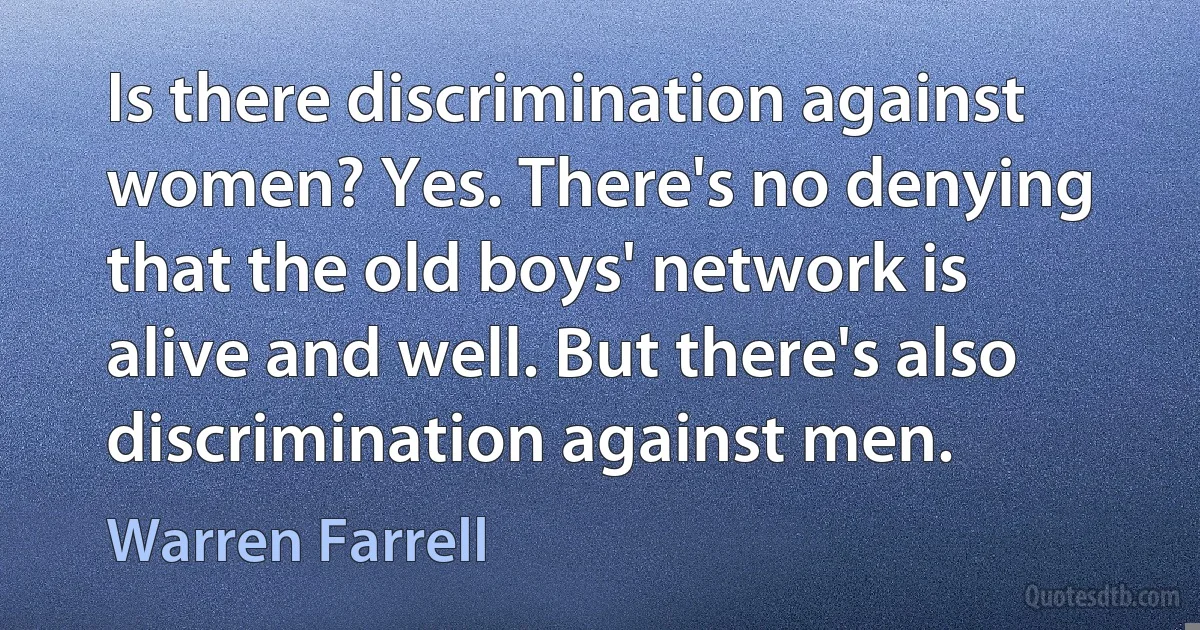 Is there discrimination against women? Yes. There's no denying that the old boys' network is alive and well. But there's also discrimination against men. (Warren Farrell)