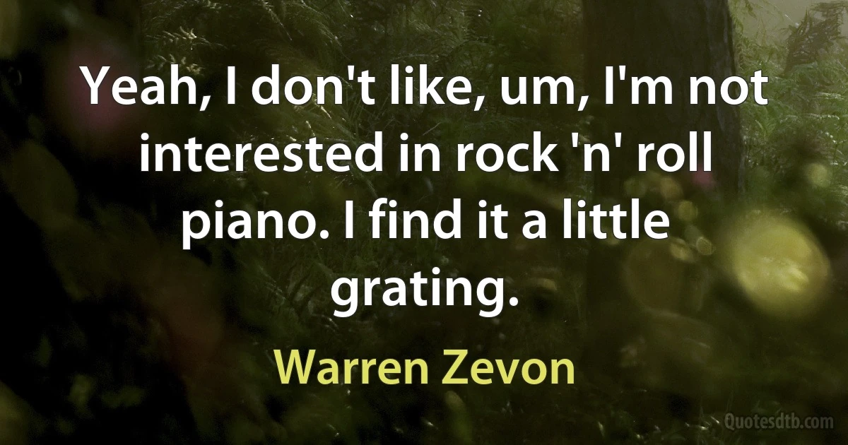 Yeah, I don't like, um, I'm not interested in rock 'n' roll piano. I find it a little grating. (Warren Zevon)