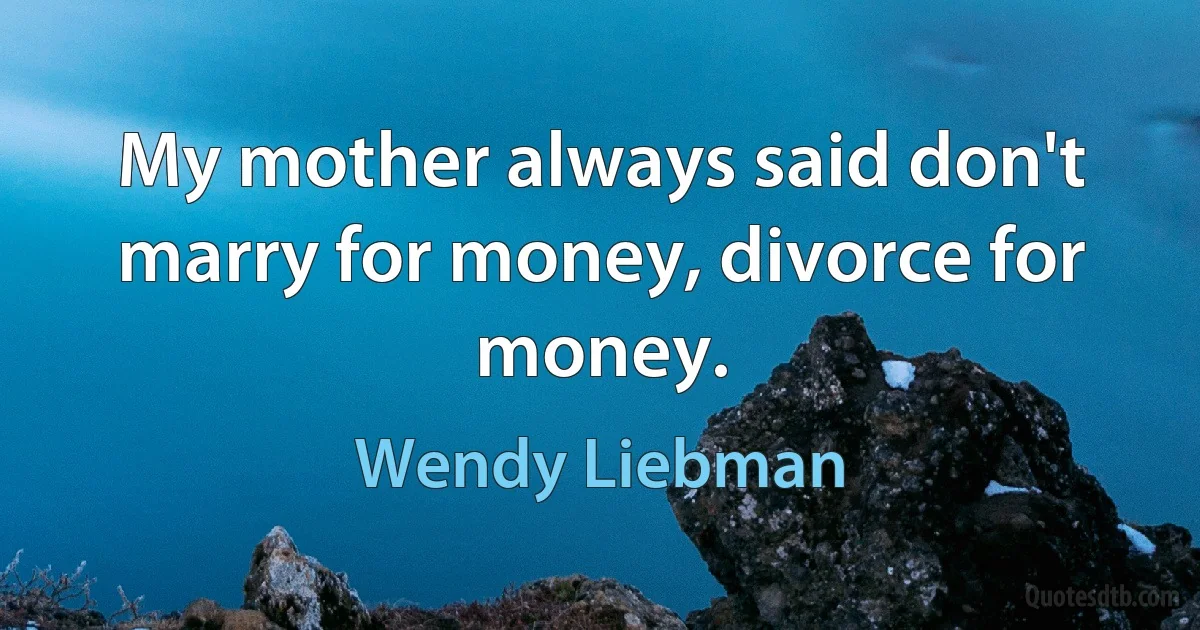 My mother always said don't marry for money, divorce for money. (Wendy Liebman)