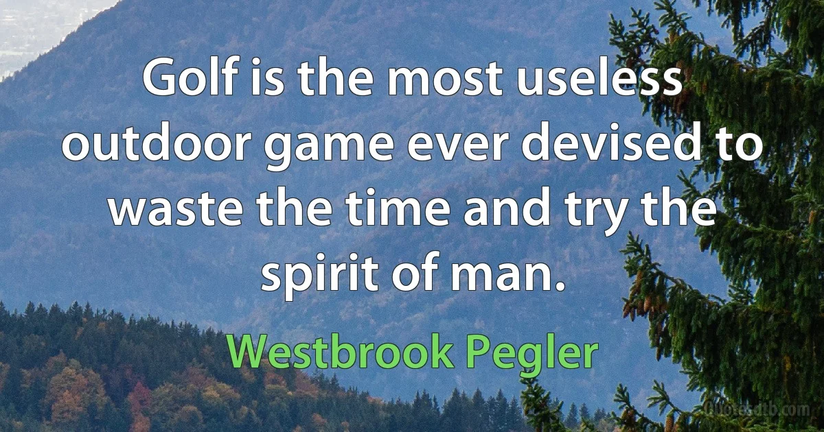 Golf is the most useless outdoor game ever devised to waste the time and try the spirit of man. (Westbrook Pegler)