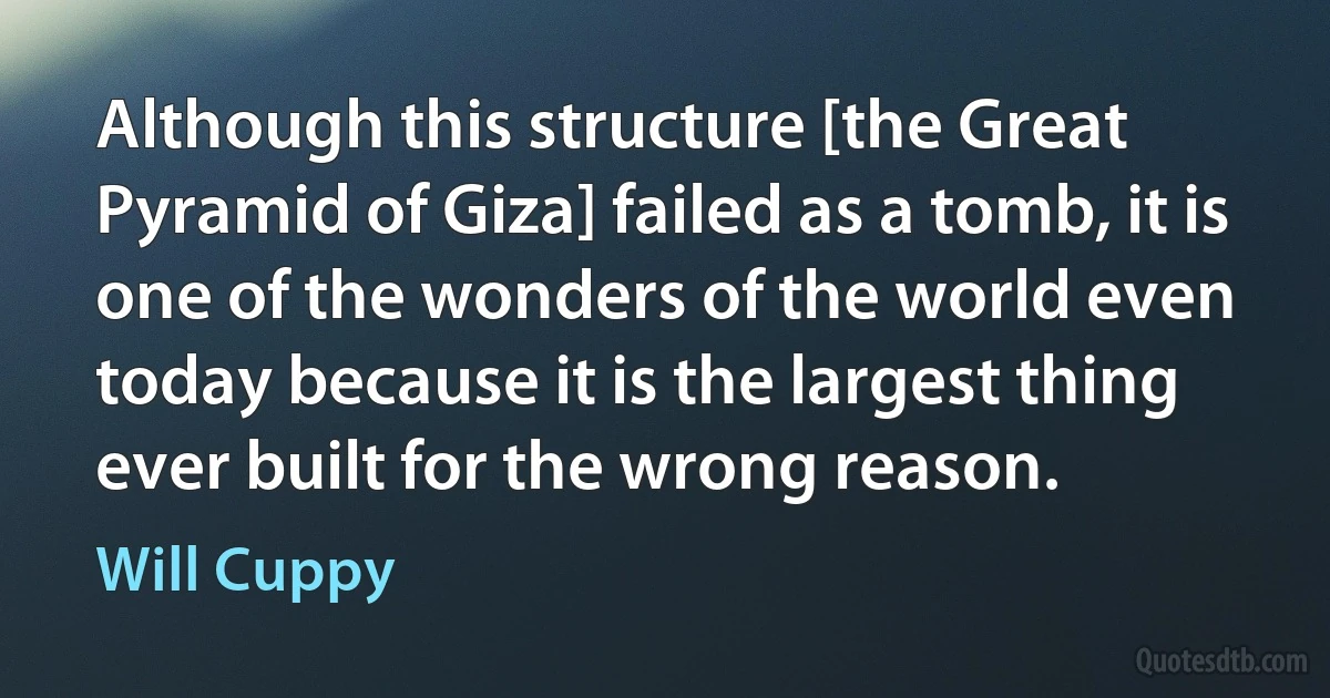 Although this structure [the Great Pyramid of Giza] failed as a tomb, it is one of the wonders of the world even today because it is the largest thing ever built for the wrong reason. (Will Cuppy)