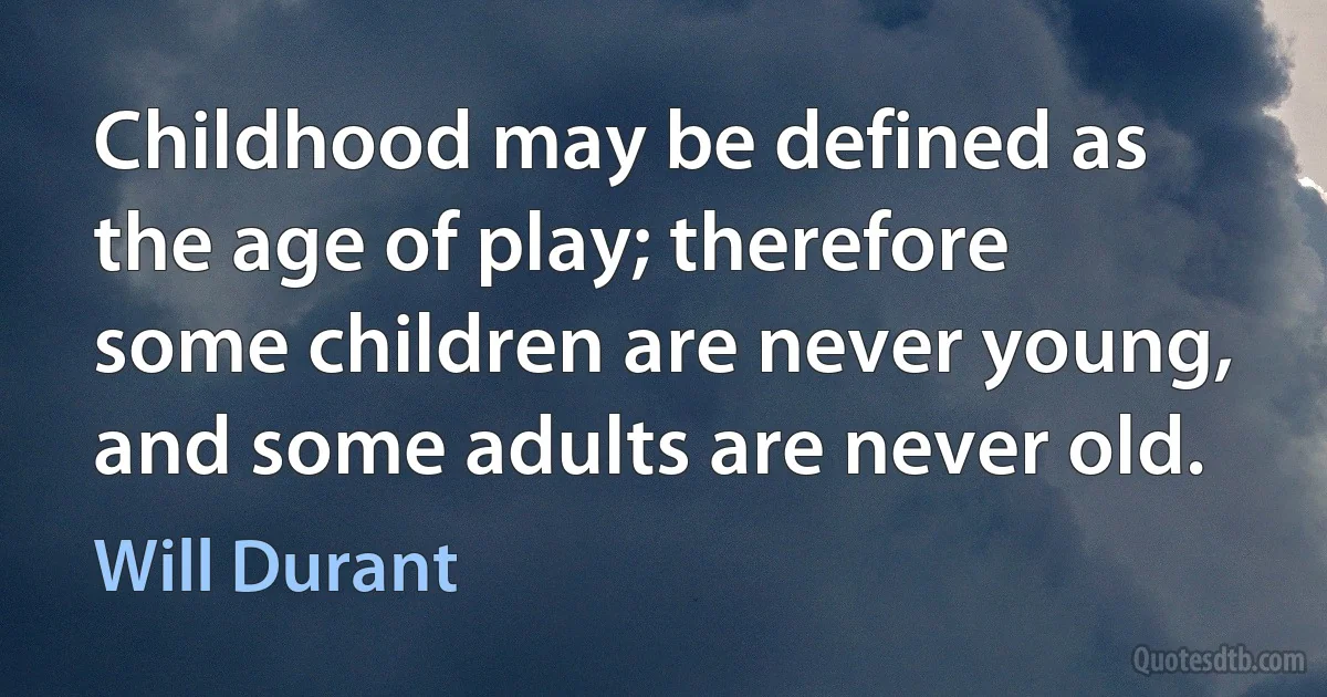 Childhood may be defined as the age of play; therefore some children are never young, and some adults are never old. (Will Durant)