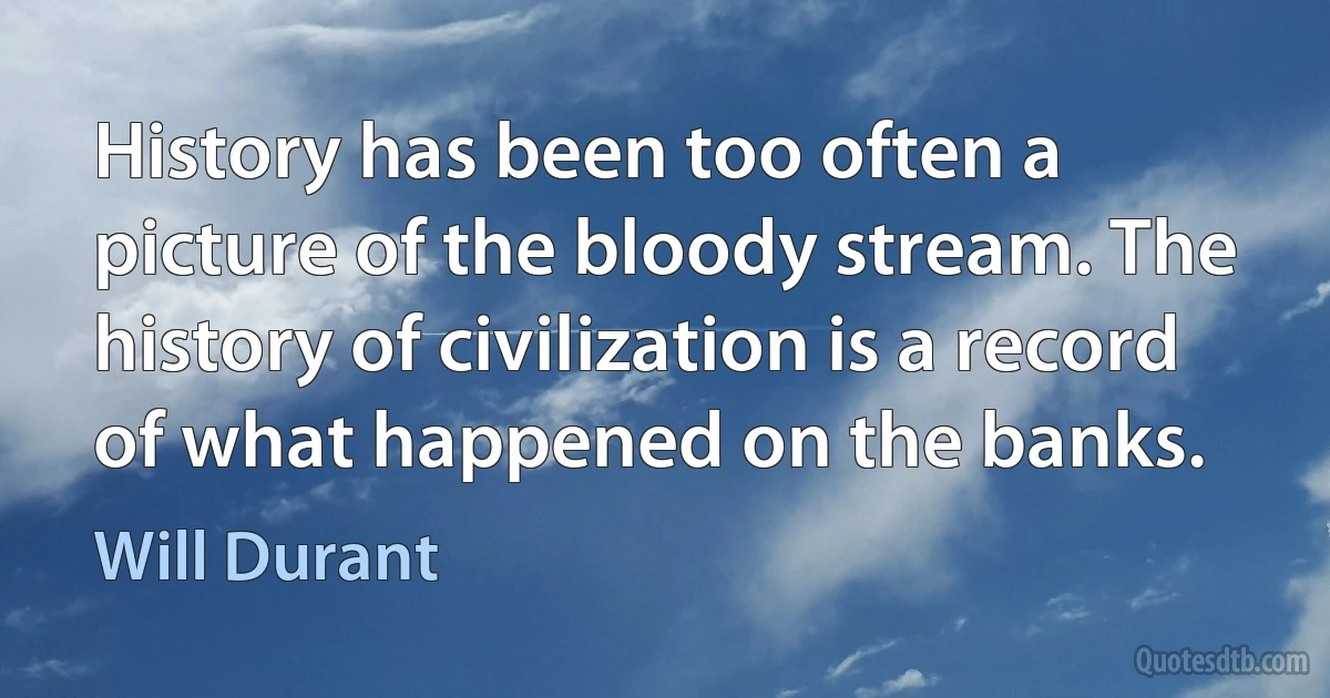 History has been too often a picture of the bloody stream. The history of civilization is a record of what happened on the banks. (Will Durant)