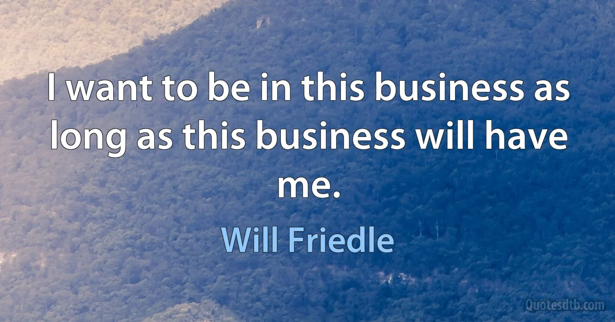 I want to be in this business as long as this business will have me. (Will Friedle)