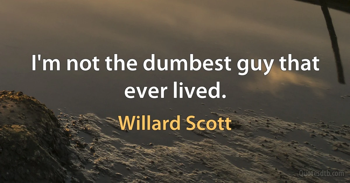 I'm not the dumbest guy that ever lived. (Willard Scott)