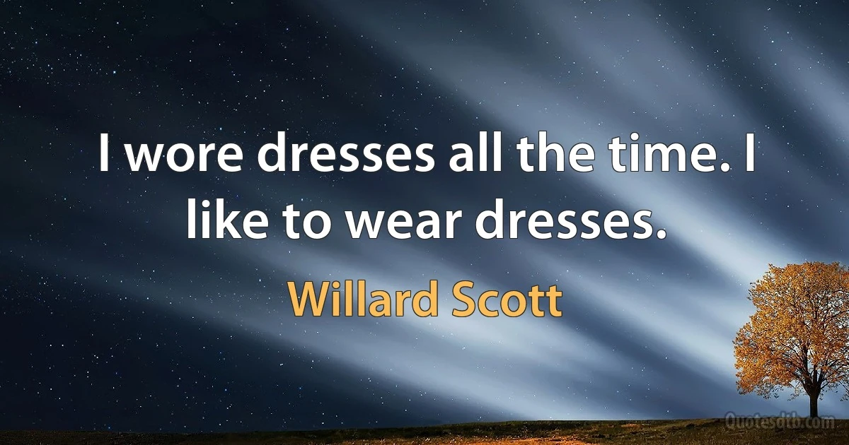 I wore dresses all the time. I like to wear dresses. (Willard Scott)