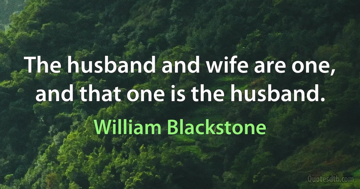 The husband and wife are one, and that one is the husband. (William Blackstone)