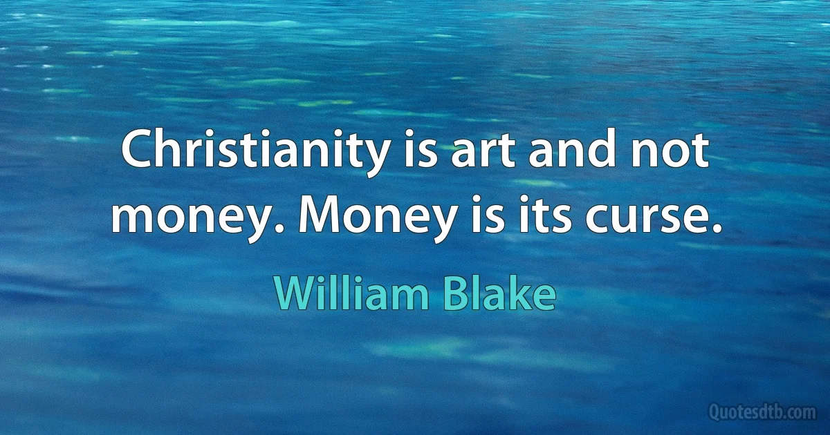 Christianity is art and not money. Money is its curse. (William Blake)