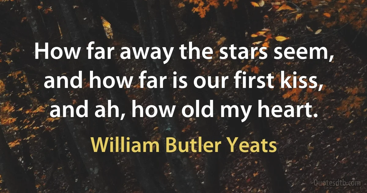 How far away the stars seem, and how far is our first kiss, and ah, how old my heart. (William Butler Yeats)