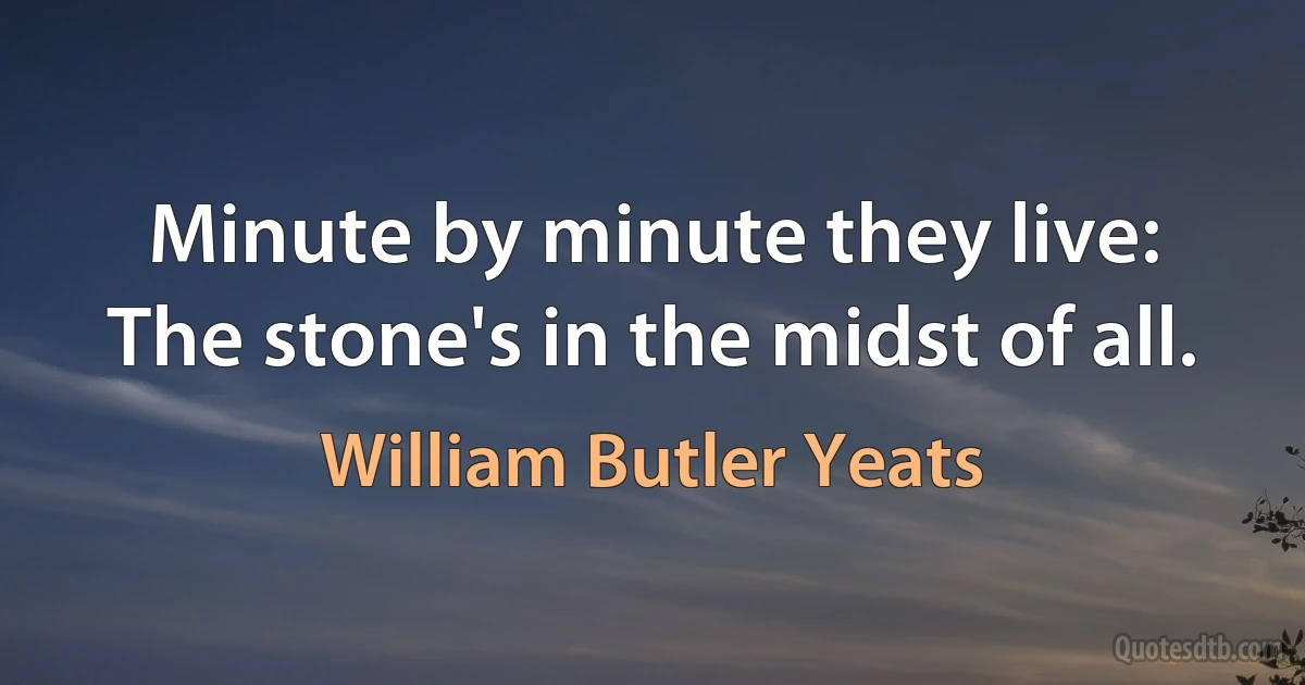 Minute by minute they live:
The stone's in the midst of all. (William Butler Yeats)