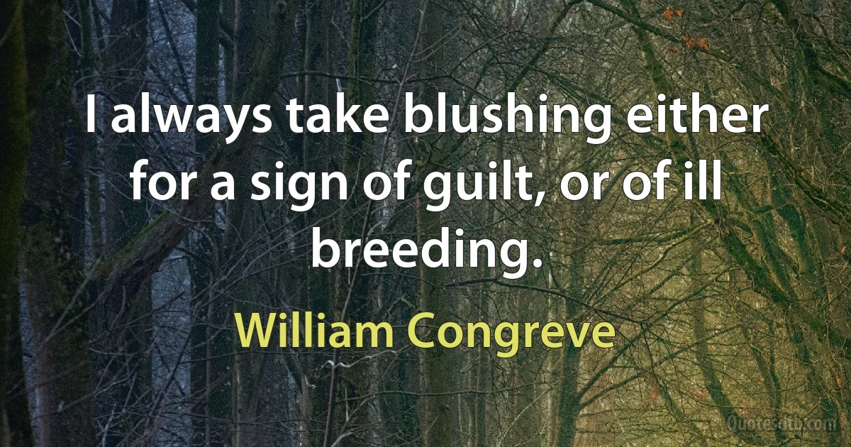 I always take blushing either for a sign of guilt, or of ill breeding. (William Congreve)