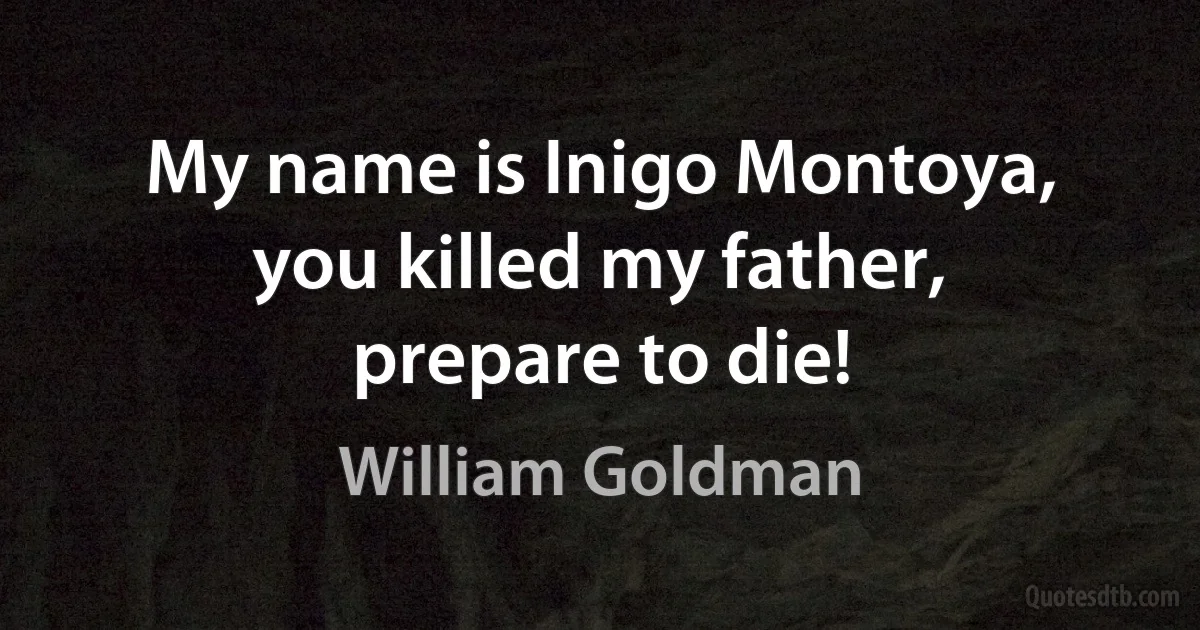 My name is Inigo Montoya, you killed my father, prepare to die! (William Goldman)