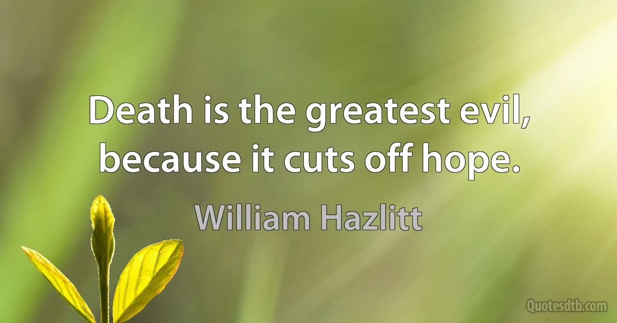 Death is the greatest evil, because it cuts off hope. (William Hazlitt)