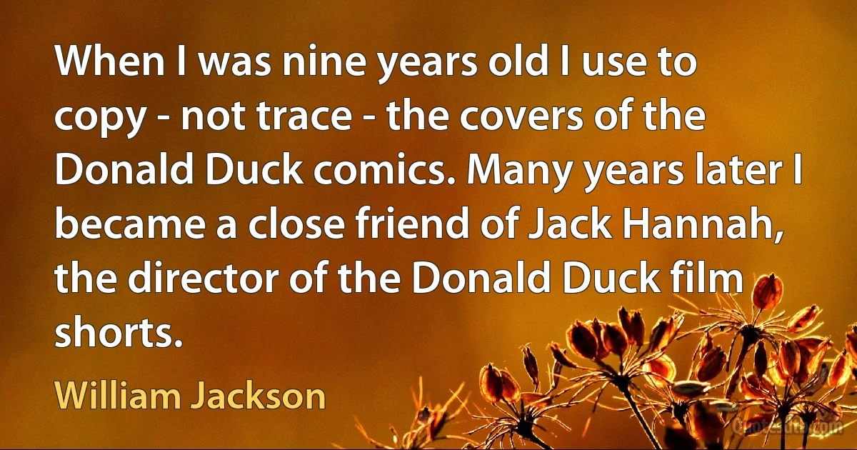 When I was nine years old I use to copy - not trace - the covers of the Donald Duck comics. Many years later I became a close friend of Jack Hannah, the director of the Donald Duck film shorts. (William Jackson)