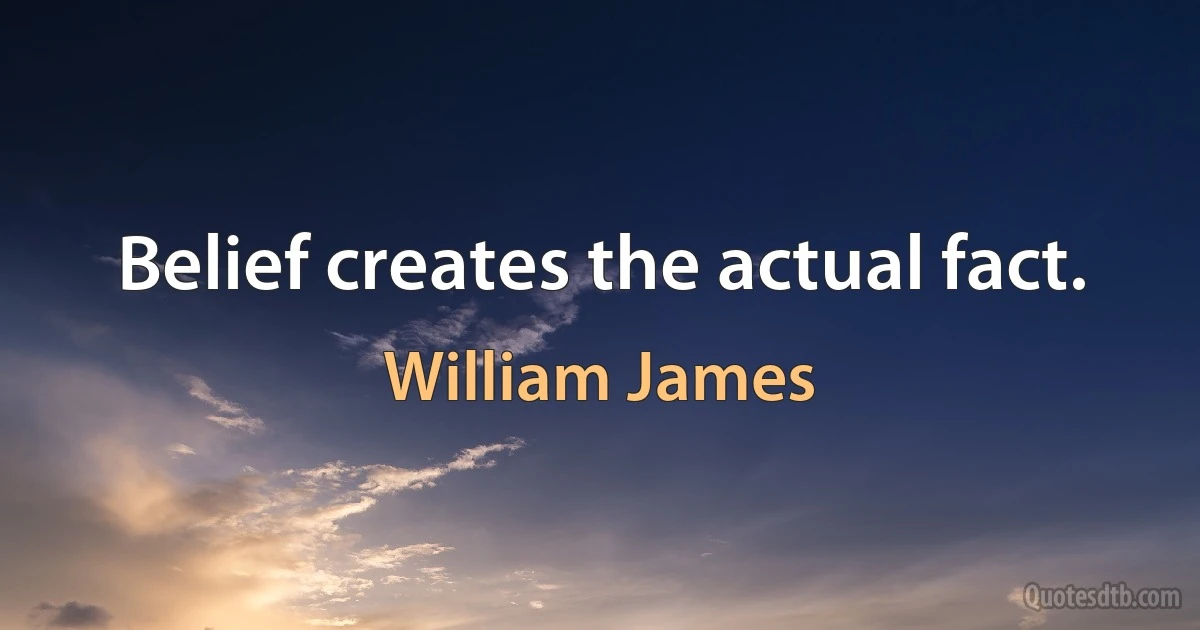 Belief creates the actual fact. (William James)