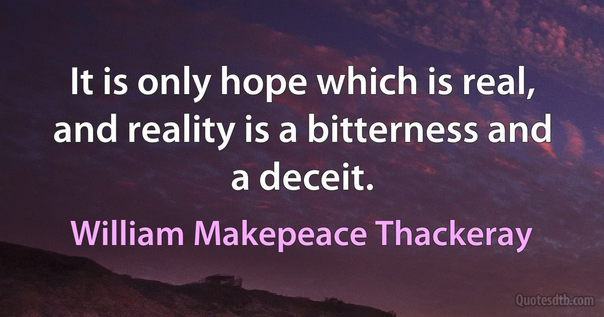 It is only hope which is real, and reality is a bitterness and a deceit. (William Makepeace Thackeray)