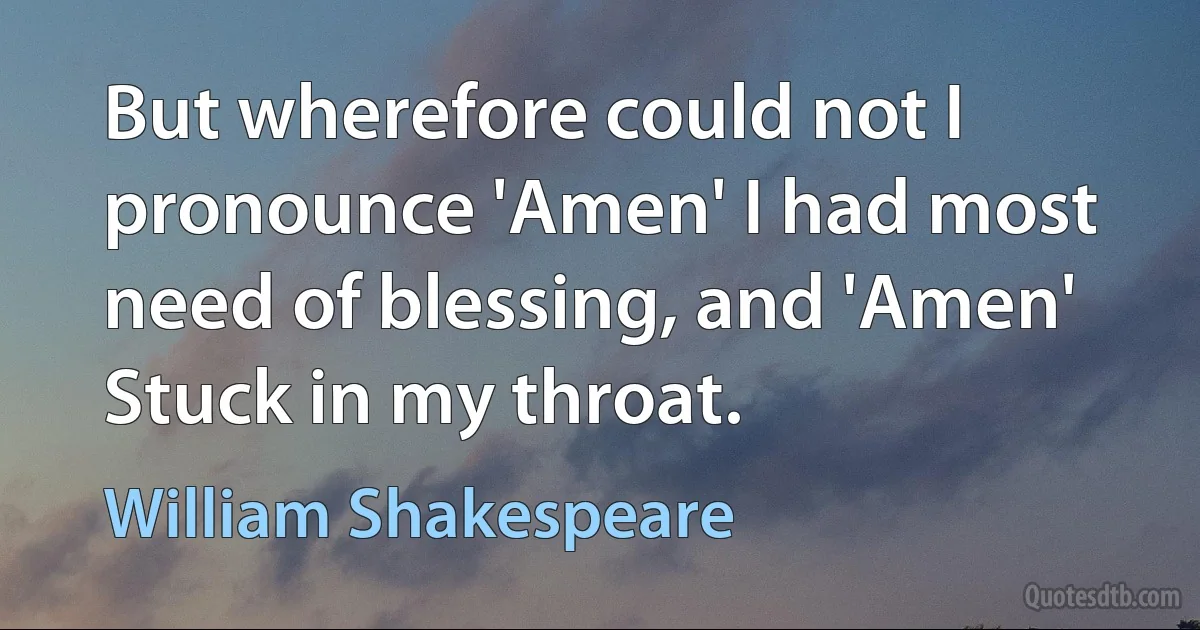 But wherefore could not I pronounce 'Amen' I had most need of blessing, and 'Amen' Stuck in my throat. (William Shakespeare)