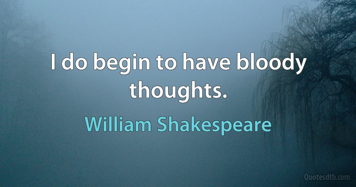 I do begin to have bloody thoughts. (William Shakespeare)