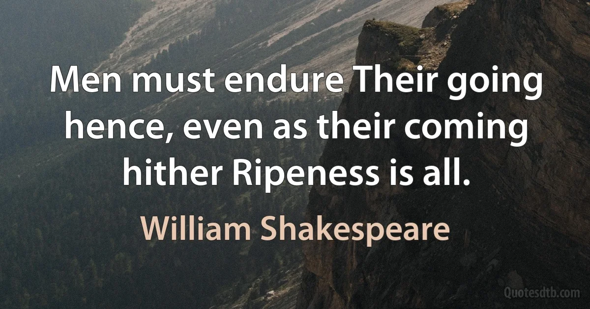 Men must endure Their going hence, even as their coming hither Ripeness is all. (William Shakespeare)