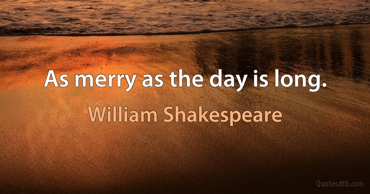 As merry as the day is long. (William Shakespeare)