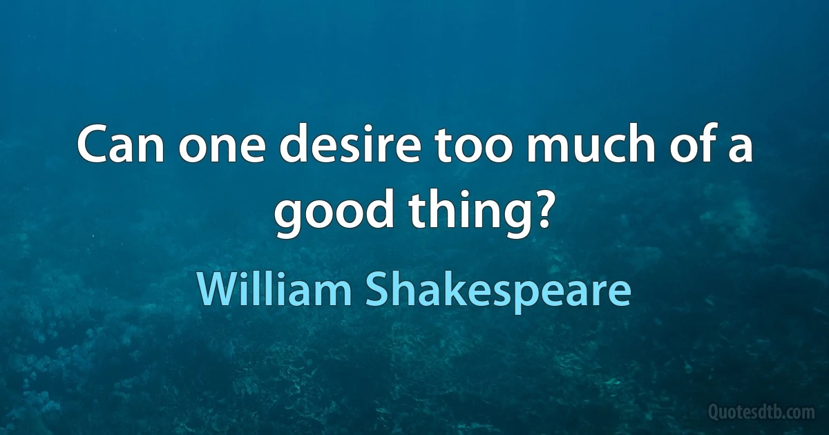Can one desire too much of a good thing? (William Shakespeare)