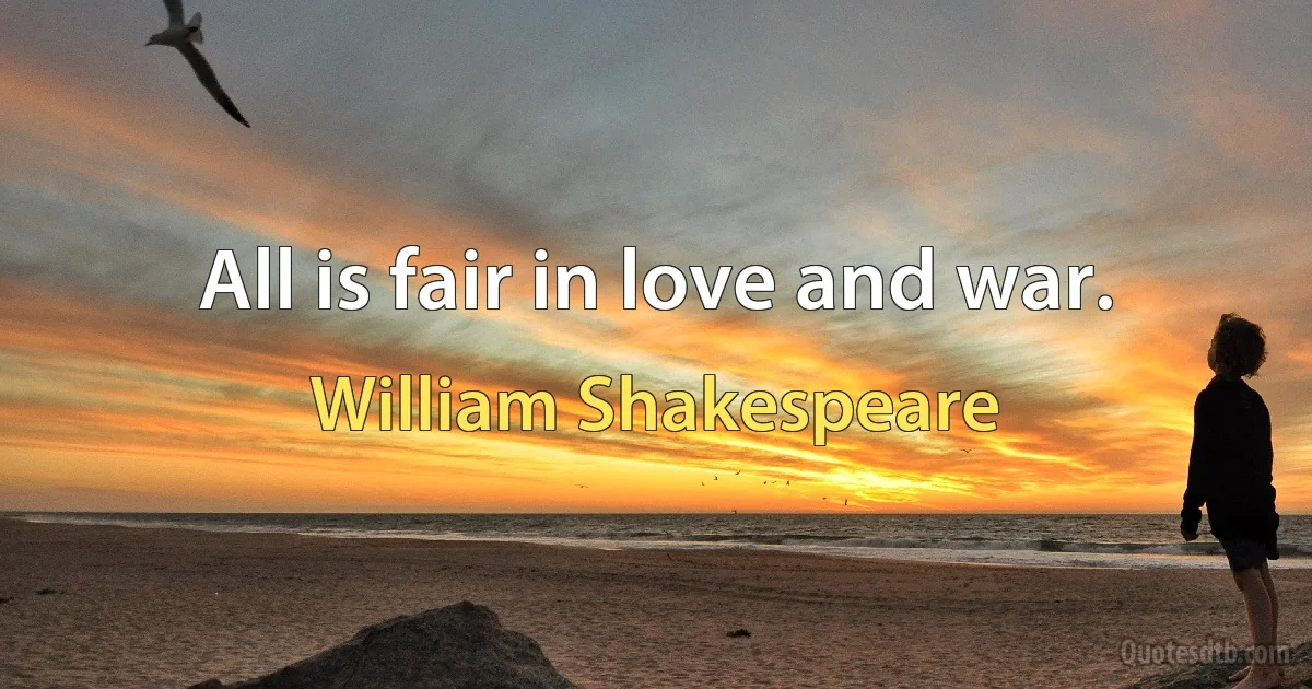 All is fair in love and war. (William Shakespeare)