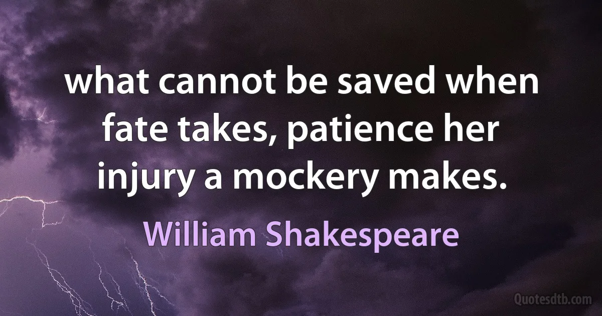 what cannot be saved when fate takes, patience her injury a mockery makes. (William Shakespeare)