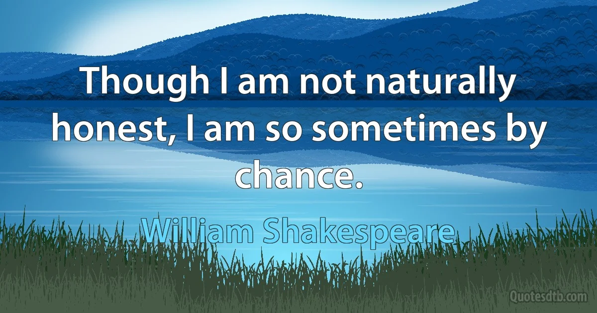 Though I am not naturally honest, I am so sometimes by chance. (William Shakespeare)