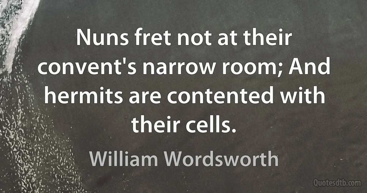 Nuns fret not at their convent's narrow room; And hermits are contented with their cells. (William Wordsworth)