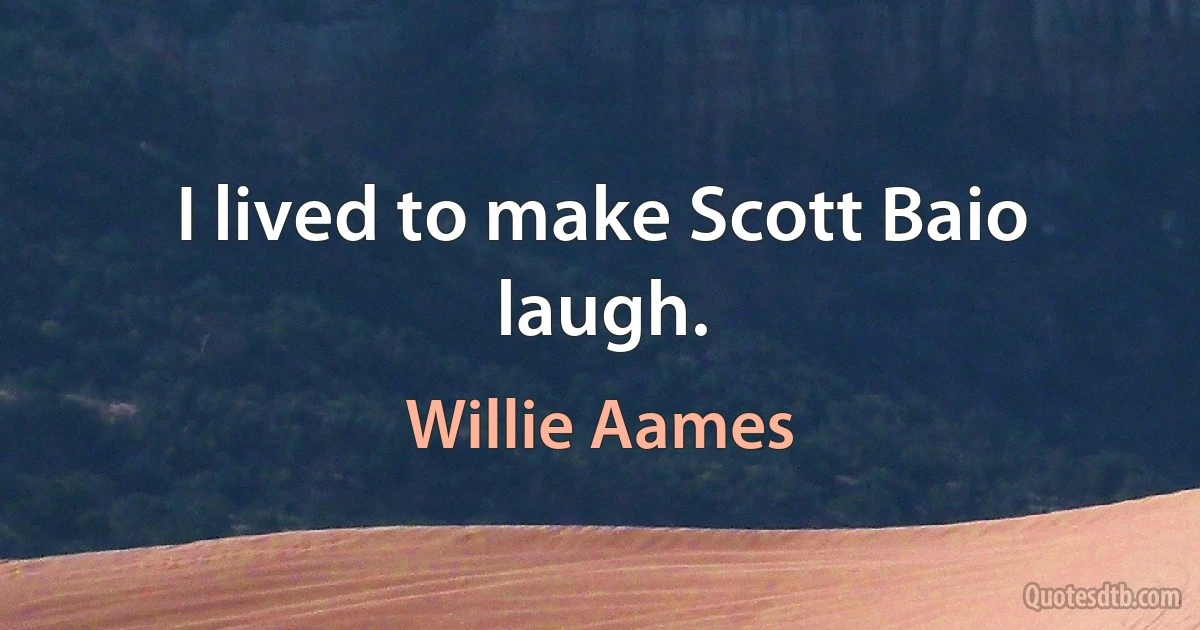 I lived to make Scott Baio laugh. (Willie Aames)