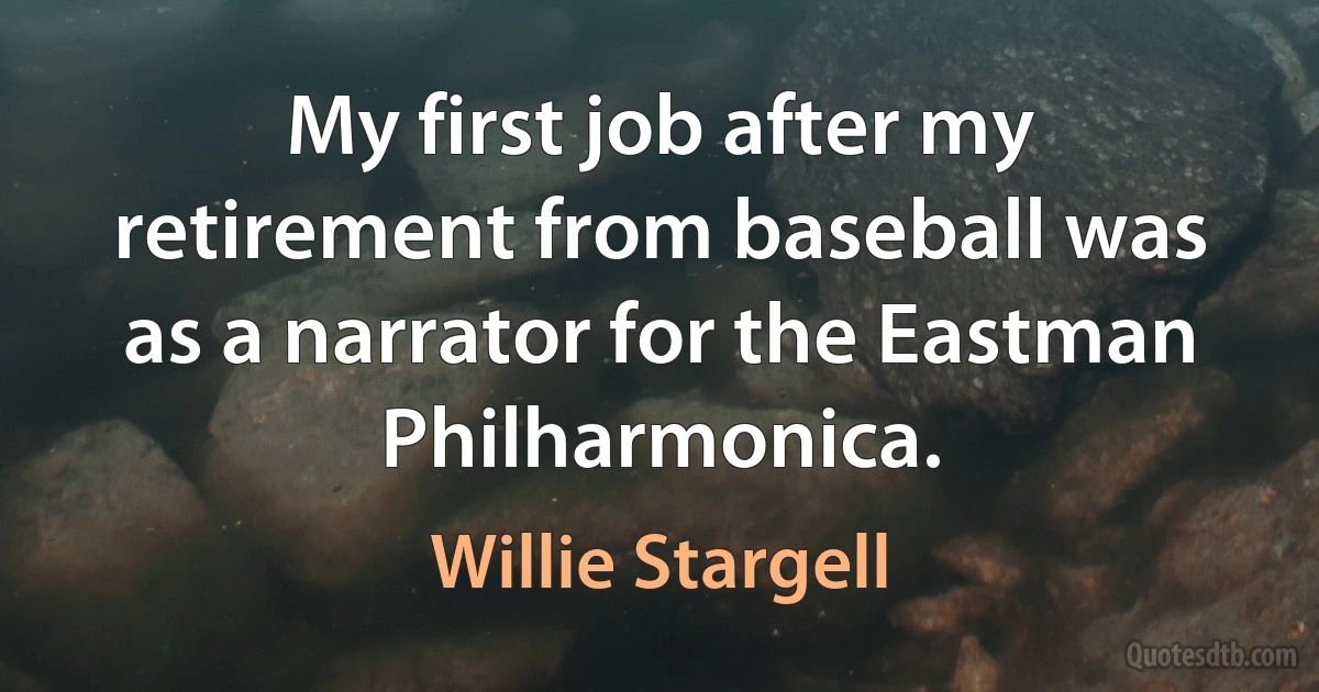 My first job after my retirement from baseball was as a narrator for the Eastman Philharmonica. (Willie Stargell)