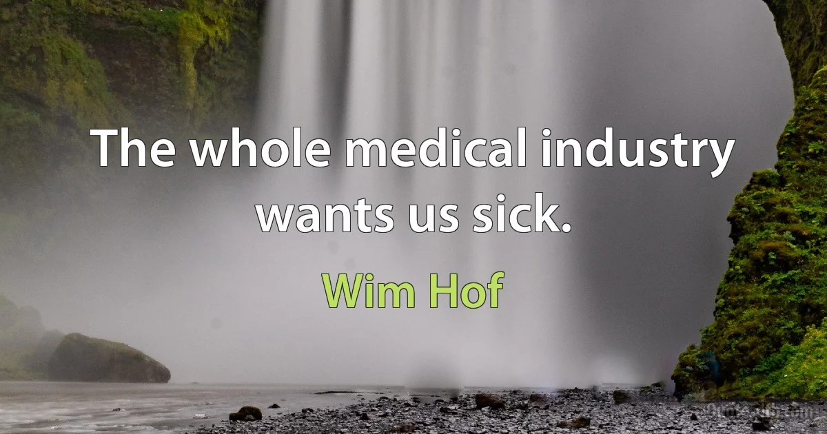 The whole medical industry wants us sick. (Wim Hof)