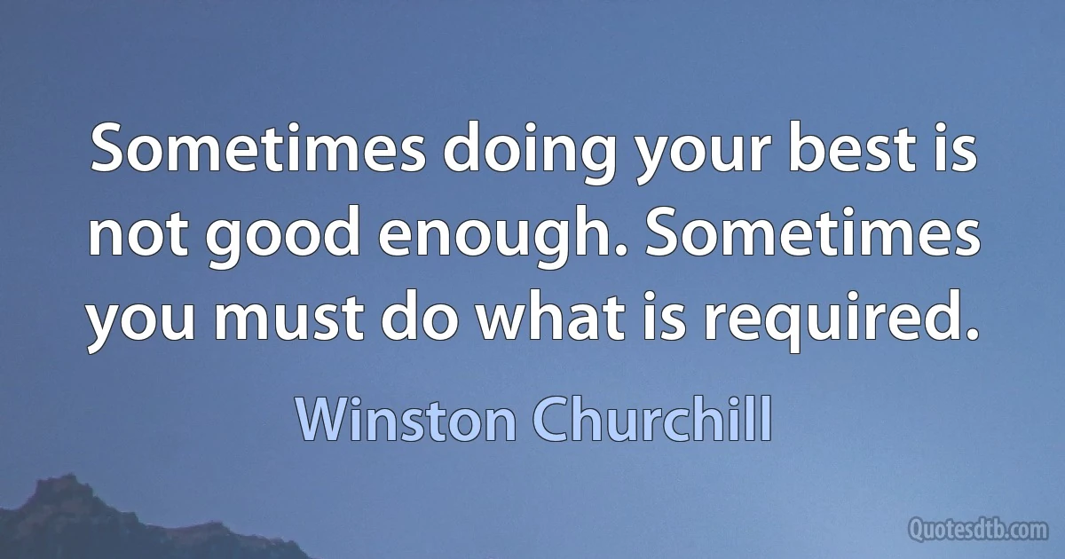 Sometimes doing your best is not good enough. Sometimes you must do what is required. (Winston Churchill)