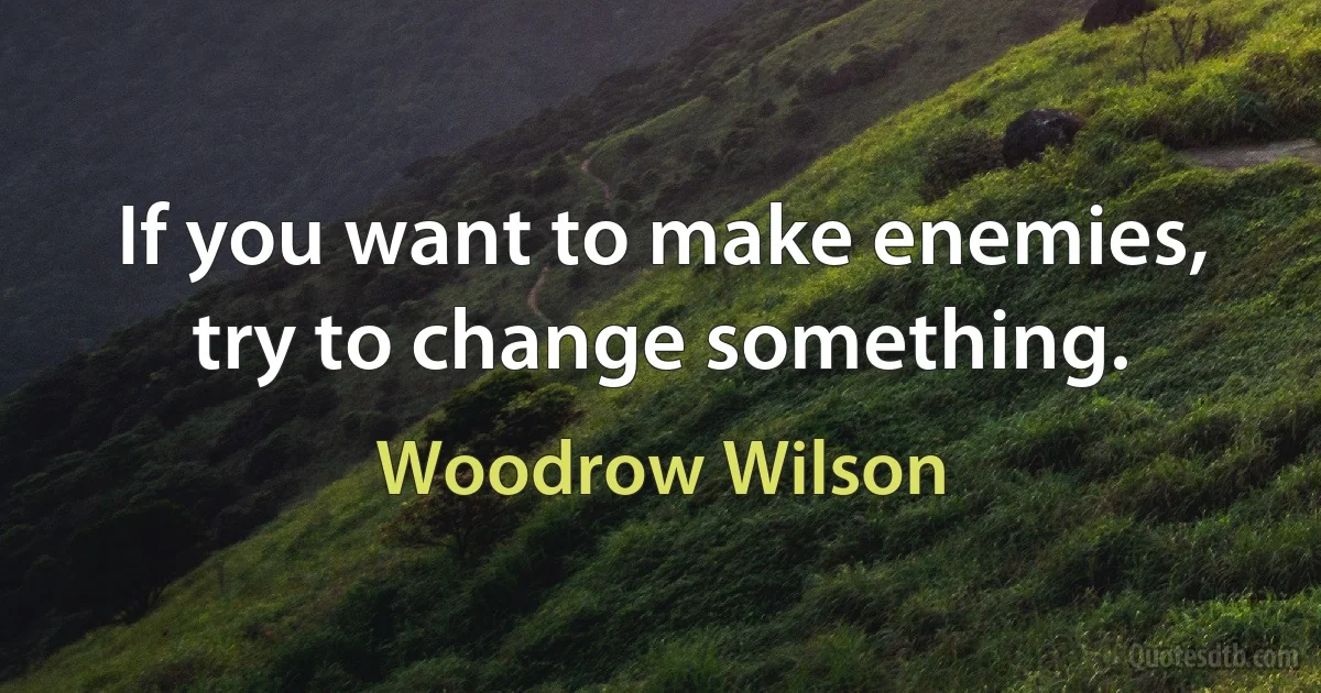 If you want to make enemies, try to change something. (Woodrow Wilson)