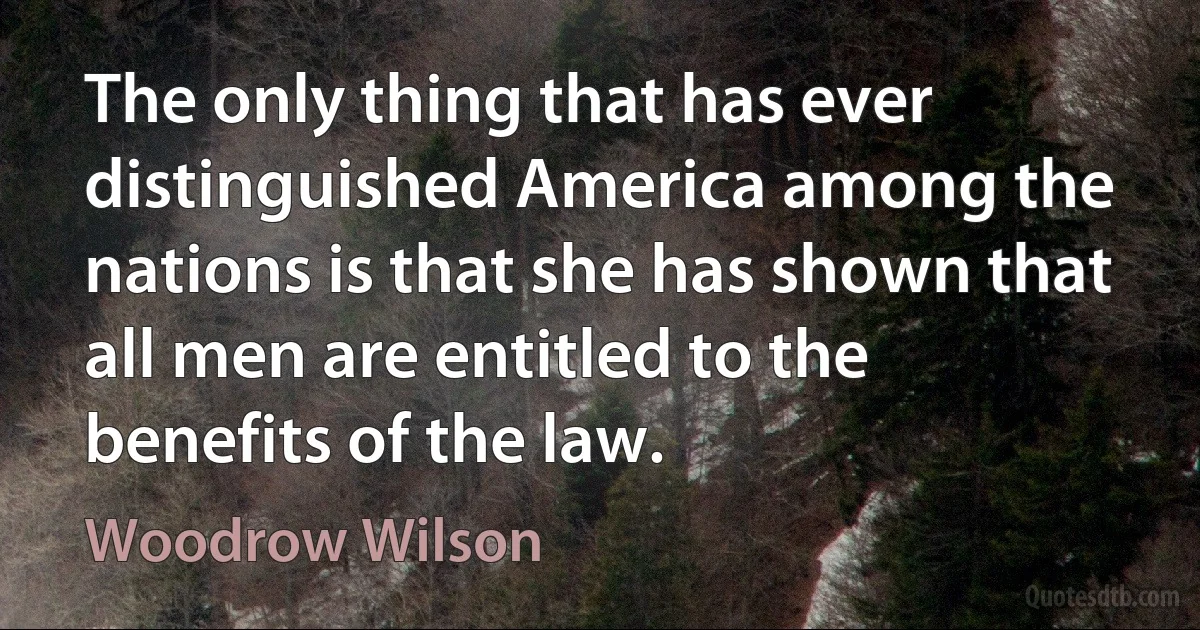 The only thing that has ever distinguished America among the nations is that she has shown that all men are entitled to the benefits of the law. (Woodrow Wilson)