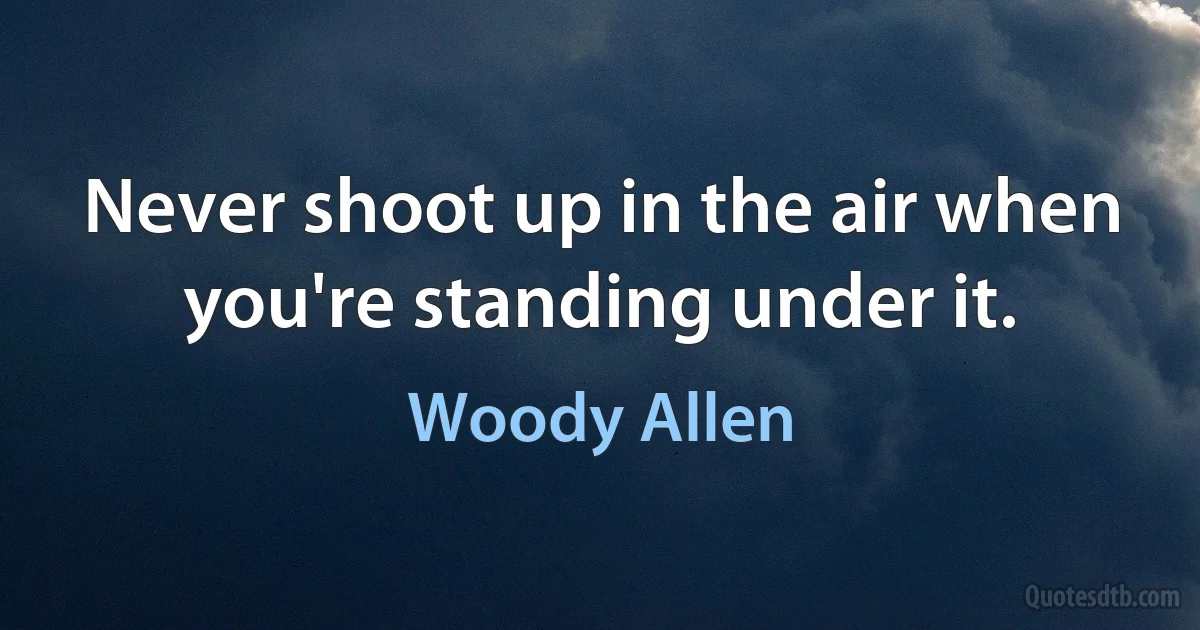 Never shoot up in the air when you're standing under it. (Woody Allen)