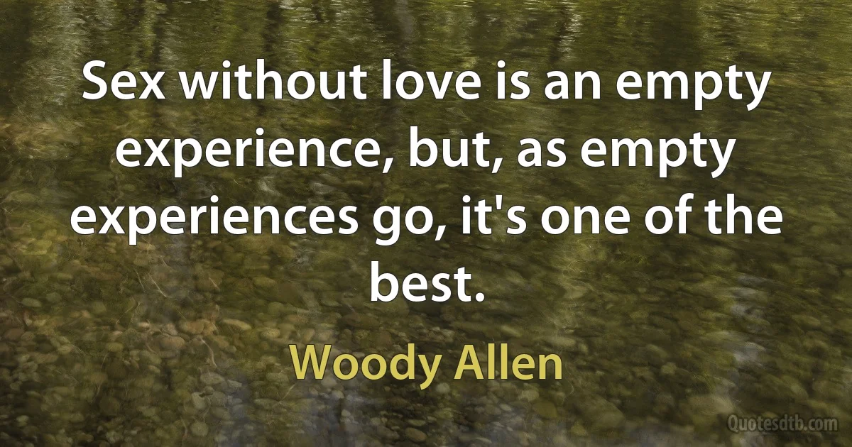 Sex without love is an empty experience, but, as empty experiences go, it's one of the best. (Woody Allen)