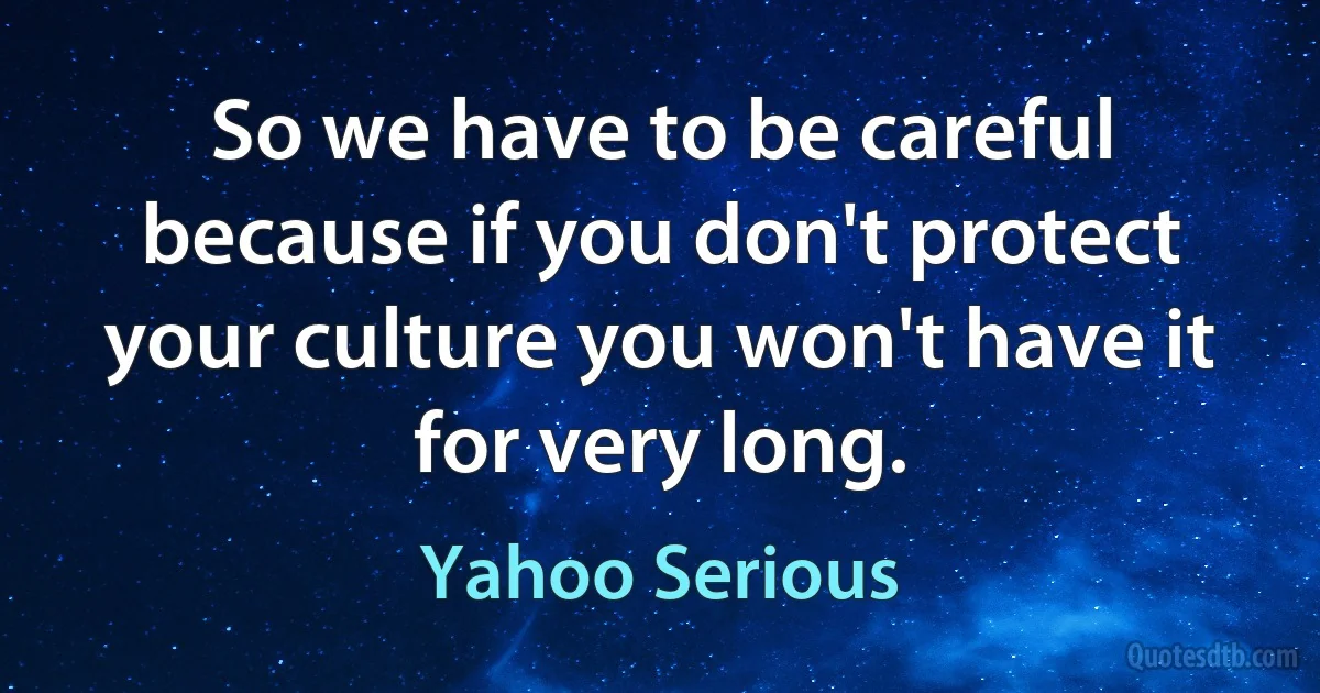 So we have to be careful because if you don't protect your culture you won't have it for very long. (Yahoo Serious)