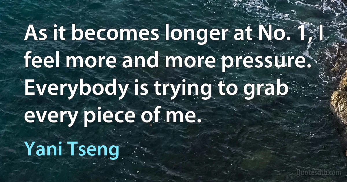 As it becomes longer at No. 1, I feel more and more pressure. Everybody is trying to grab every piece of me. (Yani Tseng)