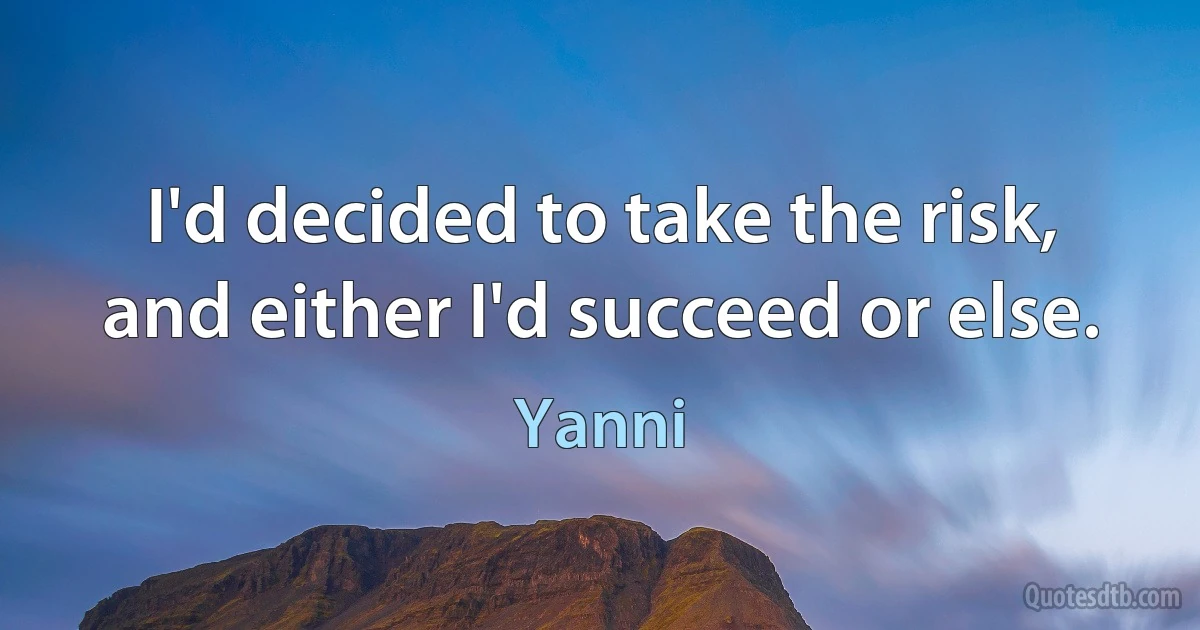 I'd decided to take the risk, and either I'd succeed or else. (Yanni)