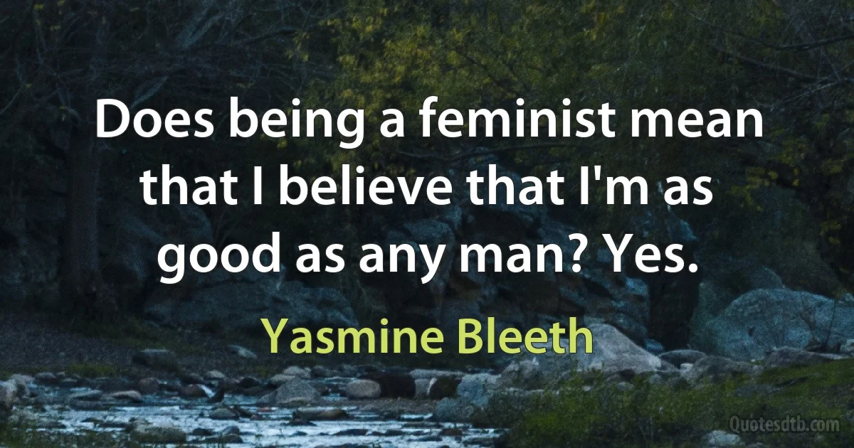 Does being a feminist mean that I believe that I'm as good as any man? Yes. (Yasmine Bleeth)