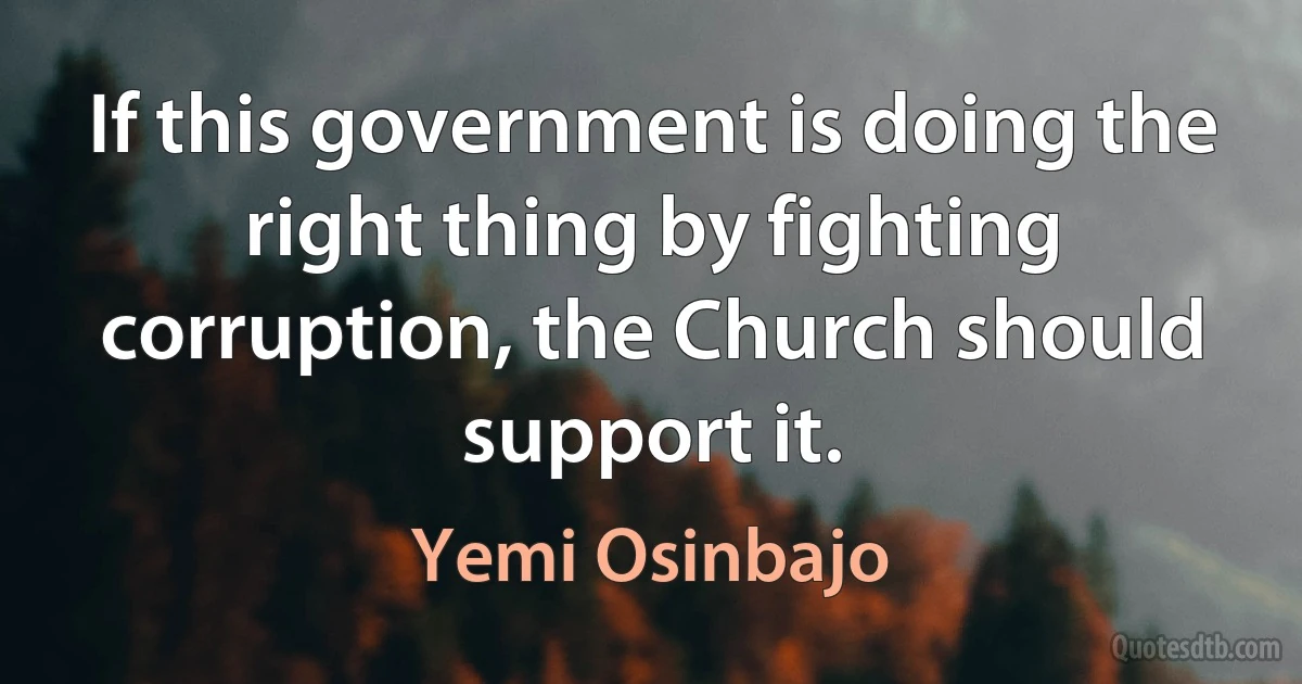 If this government is doing the right thing by fighting corruption, the Church should support it. (Yemi Osinbajo)