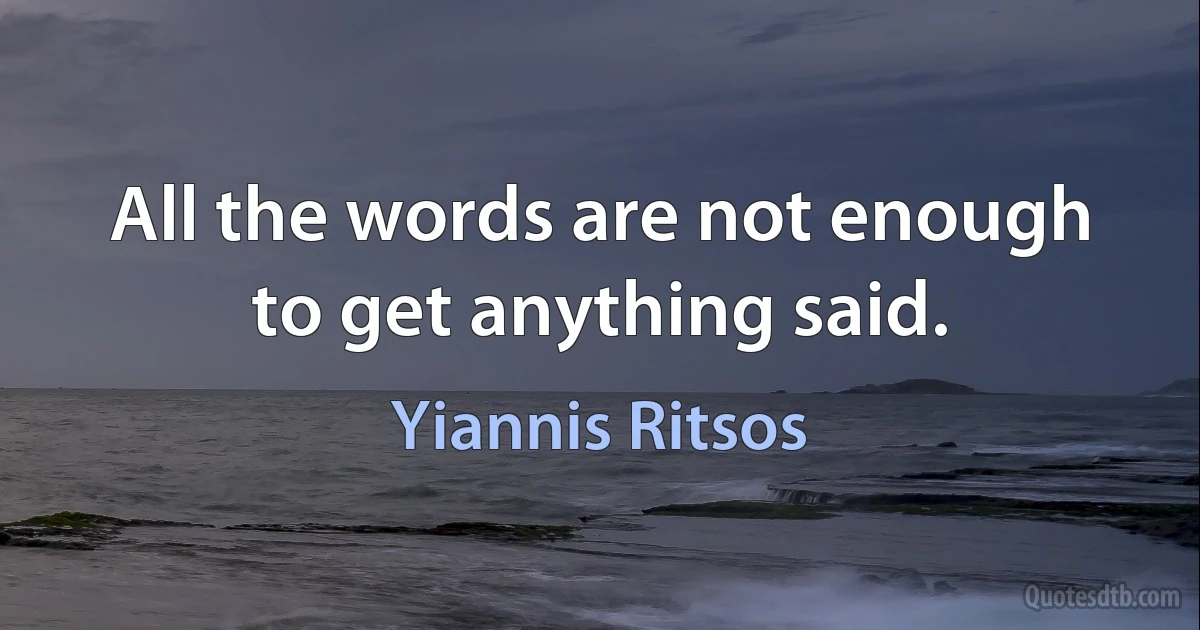 All the words are not enough to get anything said. (Yiannis Ritsos)